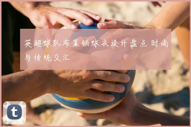 英超球队布莱顿球衣设计盘点 时尚与传统交汇