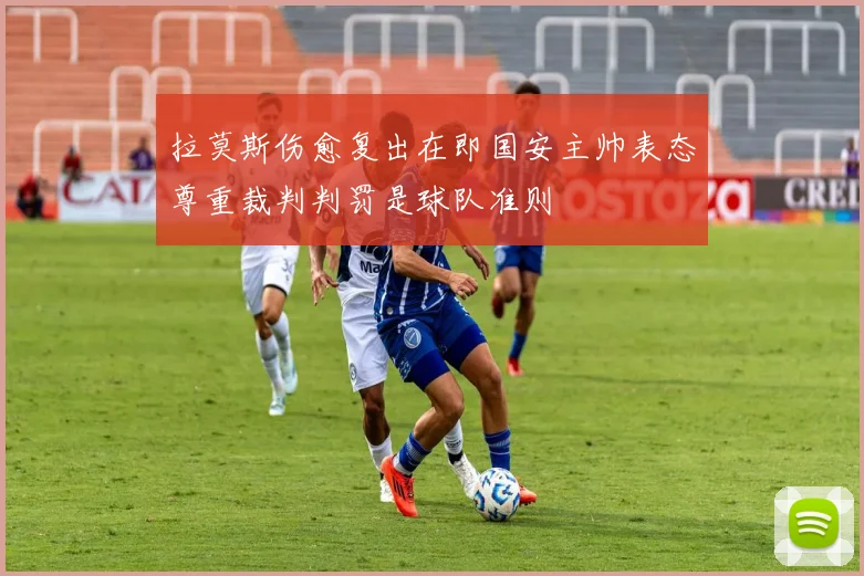 拉莫斯伤愈复出在即国安主帅表态尊重裁判判罚是球队准则