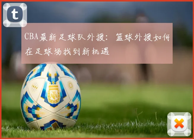 CBA最新足球队外援：篮球外援如何在足球场找到新机遇